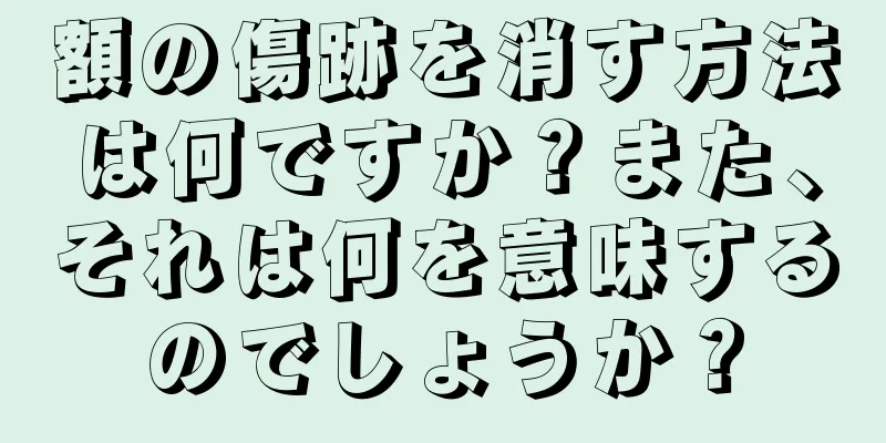 額の傷跡を消す方法は何ですか？また、それは何を意味するのでしょうか？