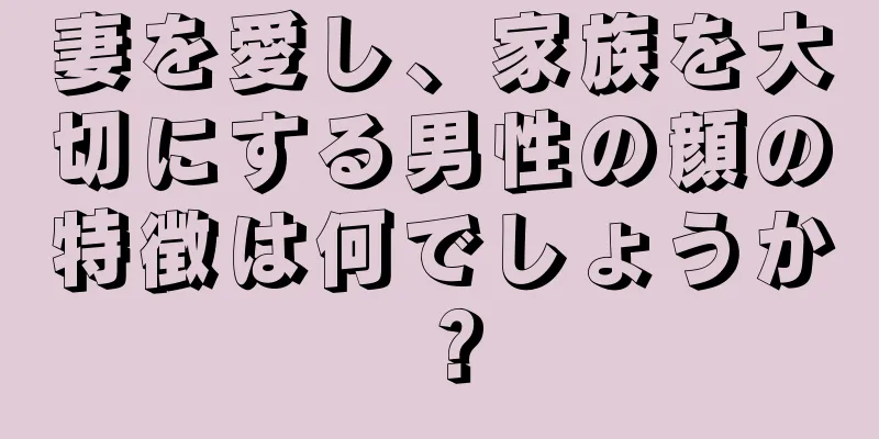 妻を愛し、家族を大切にする男性の顔の特徴は何でしょうか？