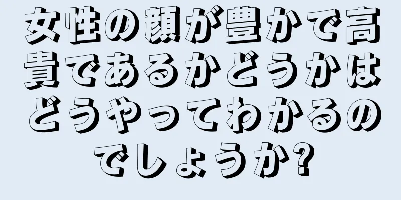 女性の顔が豊かで高貴であるかどうかはどうやってわかるのでしょうか?