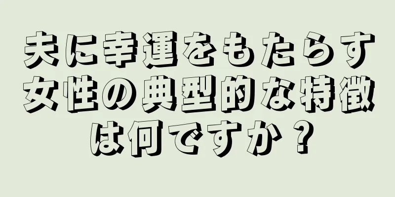 夫に幸運をもたらす女性の典型的な特徴は何ですか？