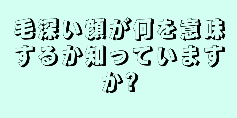 毛深い顔が何を意味するか知っていますか?