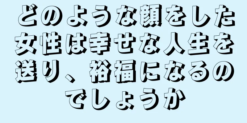 どのような顔をした女性は幸せな人生を送り、裕福になるのでしょうか