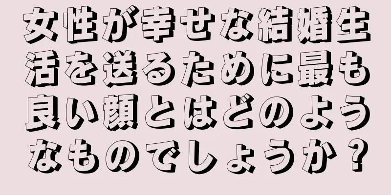 女性が幸せな結婚生活を送るために最も良い顔とはどのようなものでしょうか？