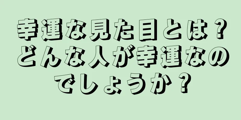 幸運な見た目とは？どんな人が幸運なのでしょうか？