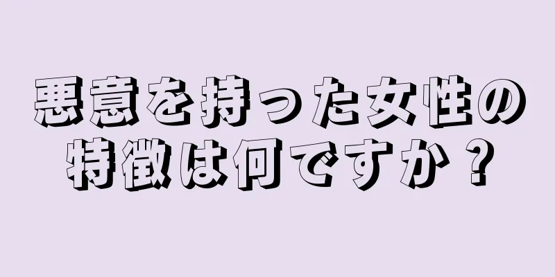 悪意を持った女性の特徴は何ですか？