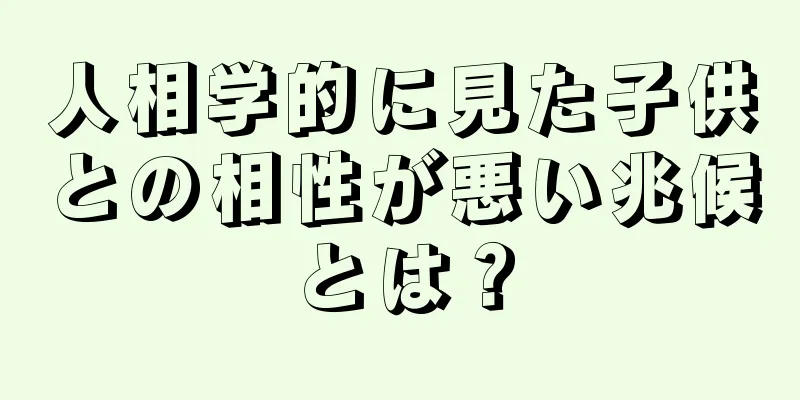 人相学的に見た子供との相性が悪い兆候とは？