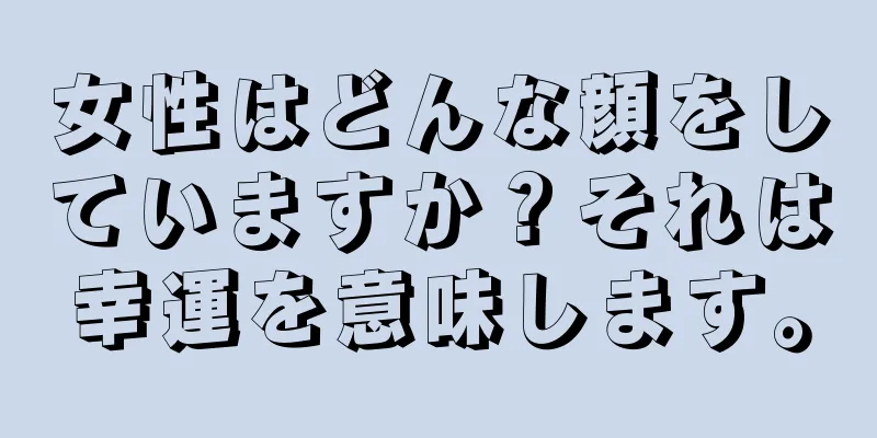 女性はどんな顔をしていますか？それは幸運を意味します。