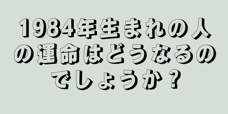 1984年生まれの人の運命はどうなるのでしょうか？