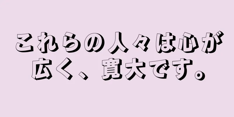 これらの人々は心が広く、寛大です。