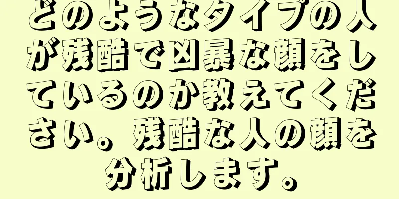 どのようなタイプの人が残酷で凶暴な顔をしているのか教えてください。残酷な人の顔を分析します。