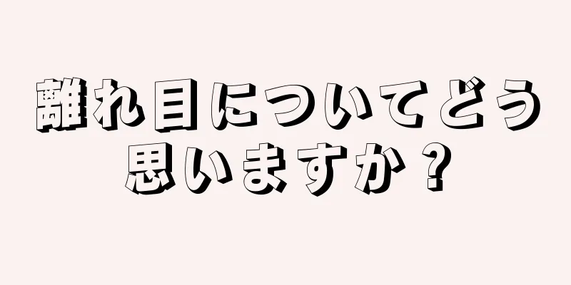 離れ目についてどう思いますか？