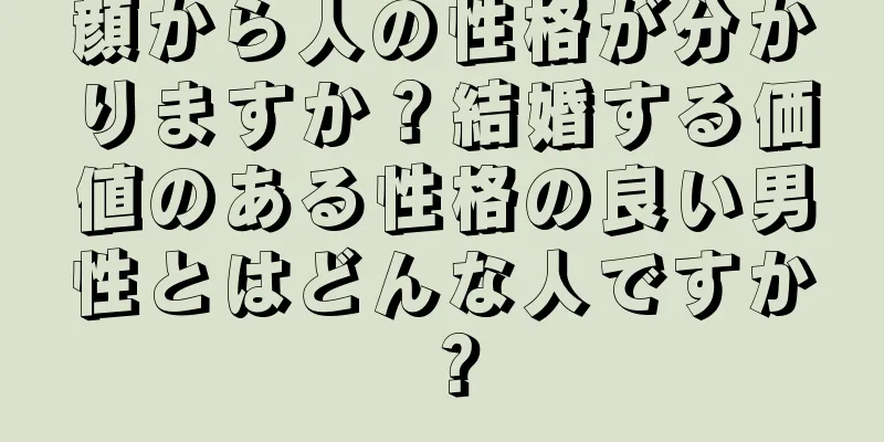 顔から人の性格が分かりますか？結婚する価値のある性格の良い男性とはどんな人ですか？