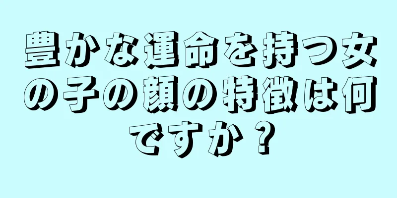 豊かな運命を持つ女の子の顔の特徴は何ですか？