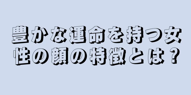 豊かな運命を持つ女性の顔の特徴とは？