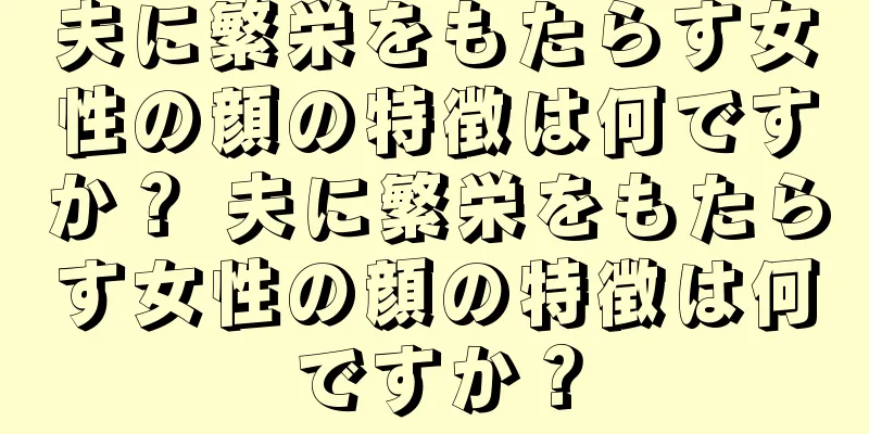 夫に繁栄をもたらす女性の顔の特徴は何ですか？ 夫に繁栄をもたらす女性の顔の特徴は何ですか？