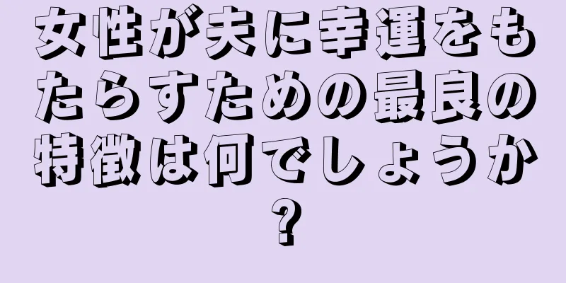 女性が夫に幸運をもたらすための最良の特徴は何でしょうか?