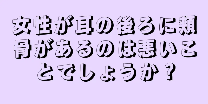 女性が耳の後ろに頬骨があるのは悪いことでしょうか？