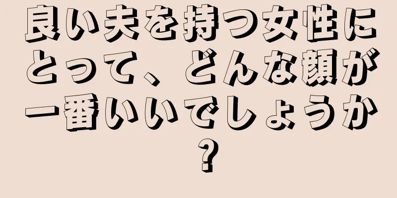 良い夫を持つ女性にとって、どんな顔が一番いいでしょうか？