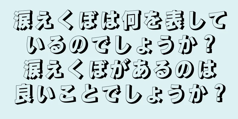 涙えくぼは何を表しているのでしょうか？涙えくぼがあるのは良いことでしょうか？