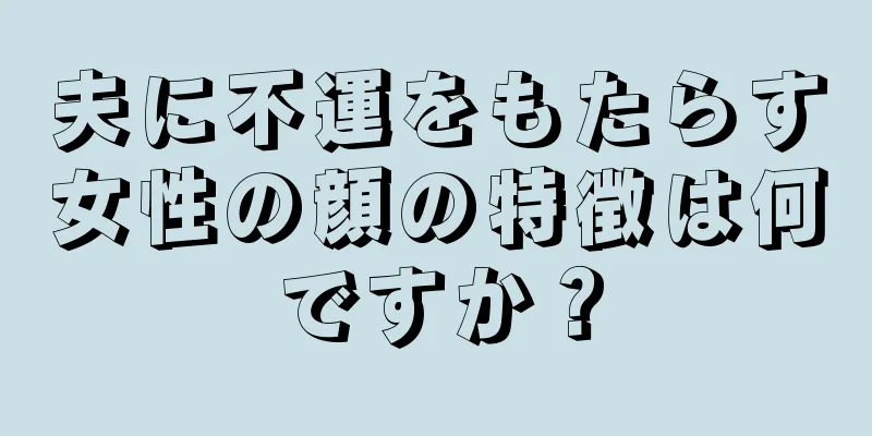 夫に不運をもたらす女性の顔の特徴は何ですか？