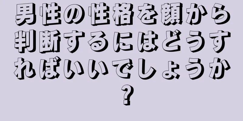 男性の性格を顔から判断するにはどうすればいいでしょうか？