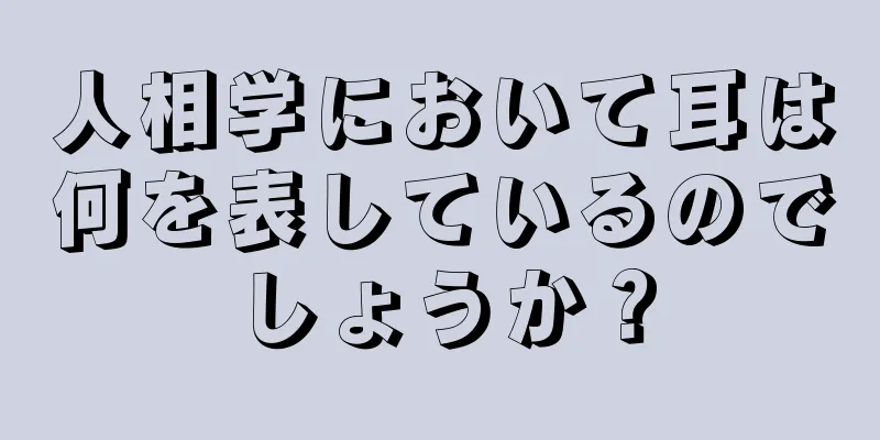 人相学において耳は何を表しているのでしょうか？