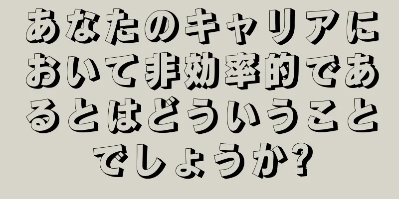 あなたのキャリアにおいて非効率的であるとはどういうことでしょうか?