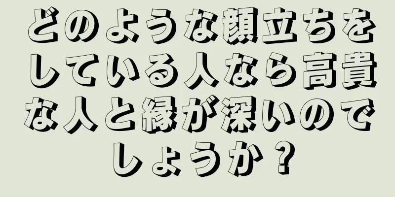 どのような顔立ちをしている人なら高貴な人と縁が深いのでしょうか？