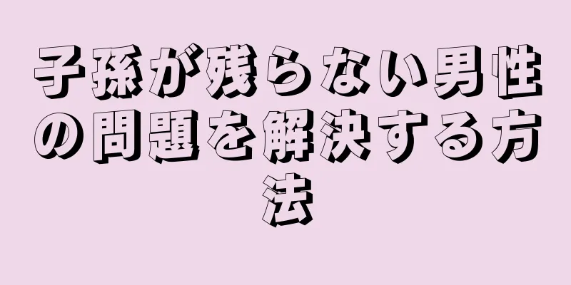 子孫が残らない男性の問題を解決する方法