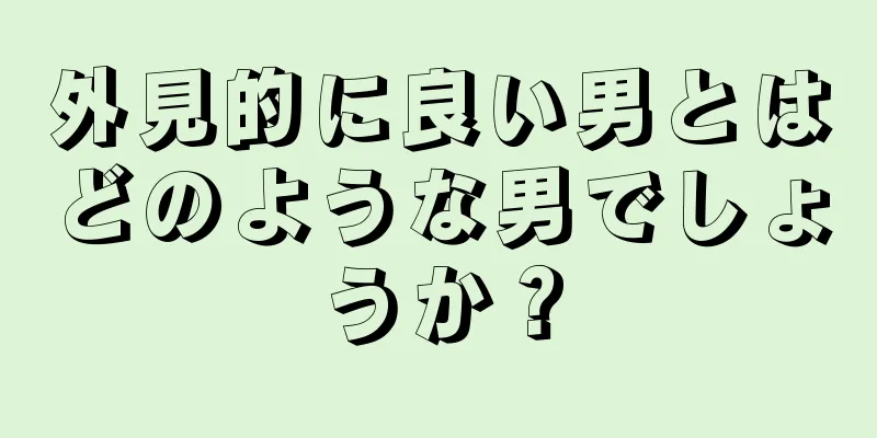 外見的に良い男とはどのような男でしょうか？