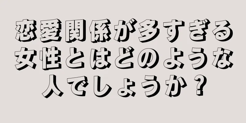 恋愛関係が多すぎる女性とはどのような人でしょうか？