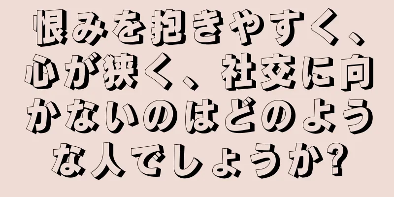 恨みを抱きやすく、心が狭く、社交に向かないのはどのような人でしょうか?