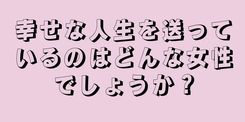 幸せな人生を送っているのはどんな女性でしょうか？