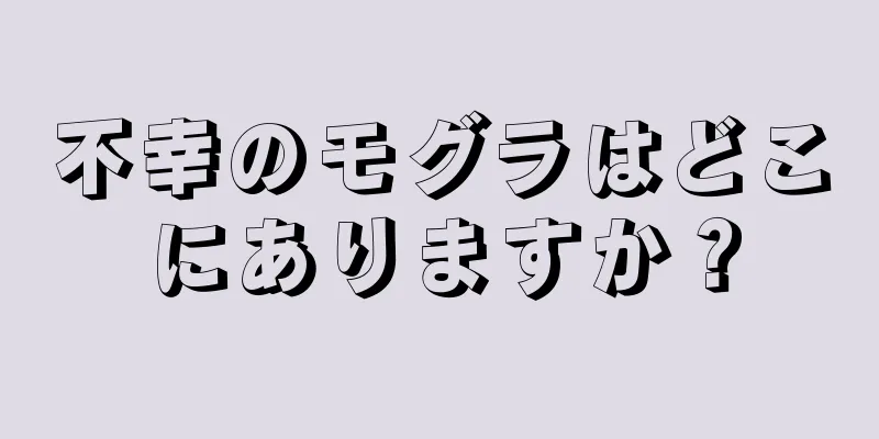 不幸のモグラはどこにありますか？