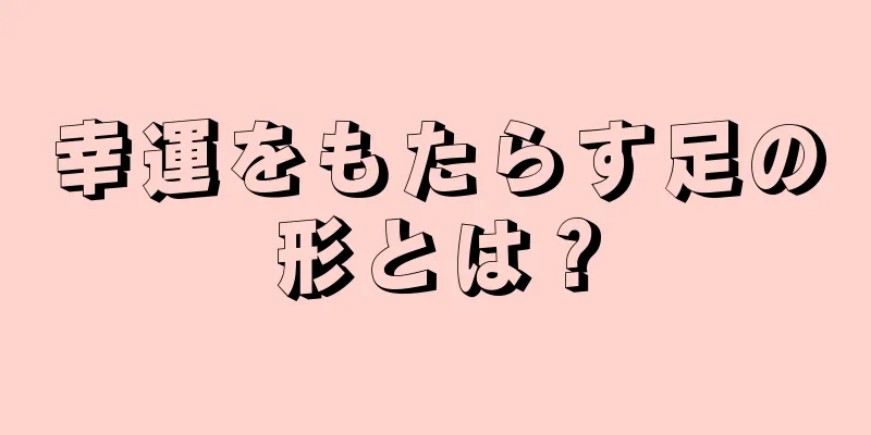 幸運をもたらす足の形とは？