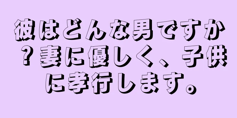 彼はどんな男ですか？妻に優しく、子供に孝行します。