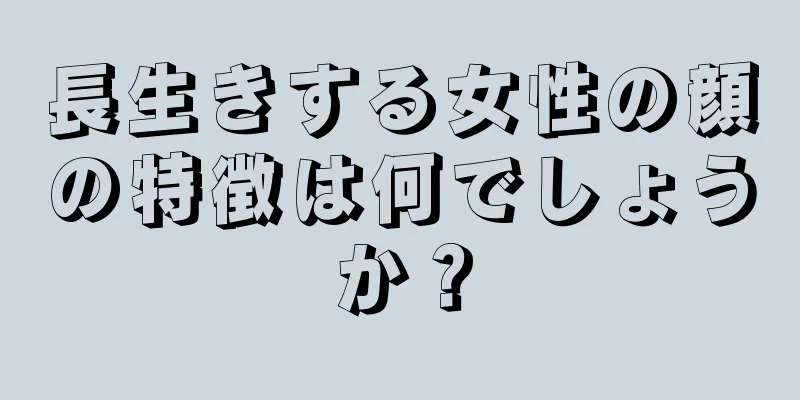 長生きする女性の顔の特徴は何でしょうか？