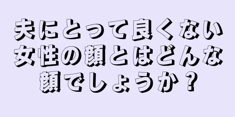 夫にとって良くない女性の顔とはどんな顔でしょうか？