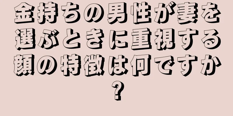 金持ちの男性が妻を選ぶときに重視する顔の特徴は何ですか?