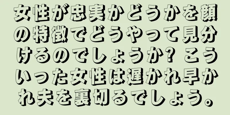 女性が忠実かどうかを顔の特徴でどうやって見分けるのでしょうか? こういった女性は遅かれ早かれ夫を裏切るでしょう。