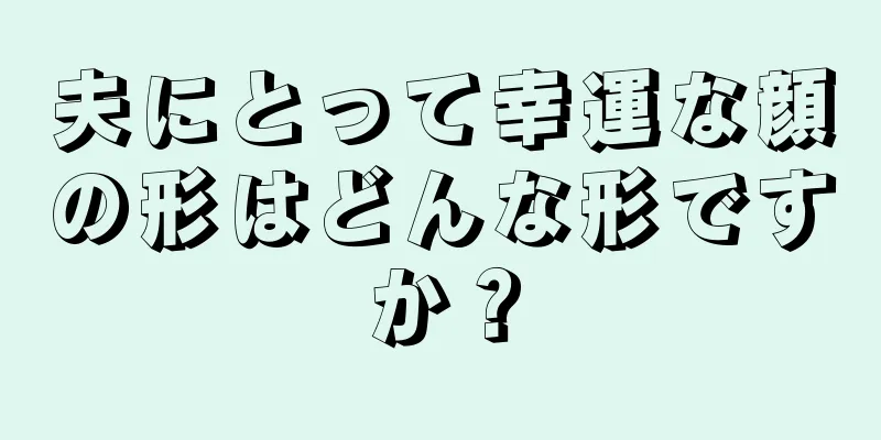 夫にとって幸運な顔の形はどんな形ですか？