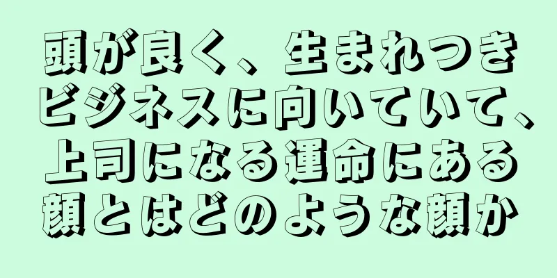 頭が良く、生まれつきビジネスに向いていて、上司になる運命にある顔とはどのような顔か