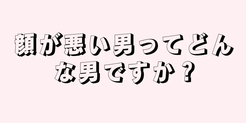 顔が悪い男ってどんな男ですか？