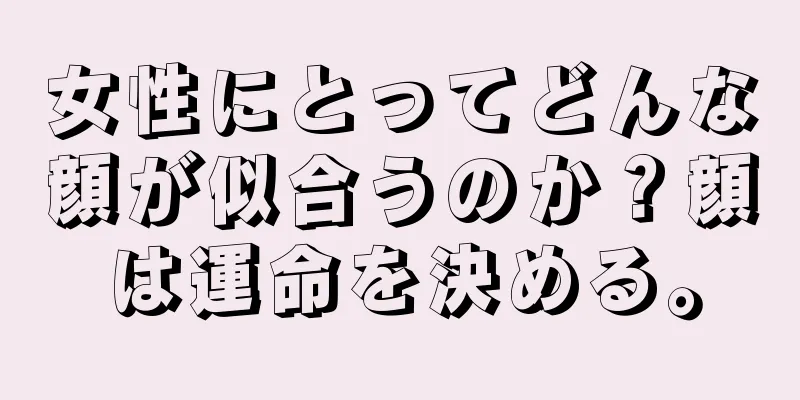 女性にとってどんな顔が似合うのか？顔は運命を決める。