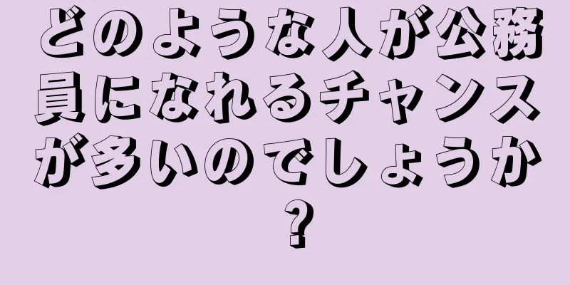 どのような人が公務員になれるチャンスが多いのでしょうか？