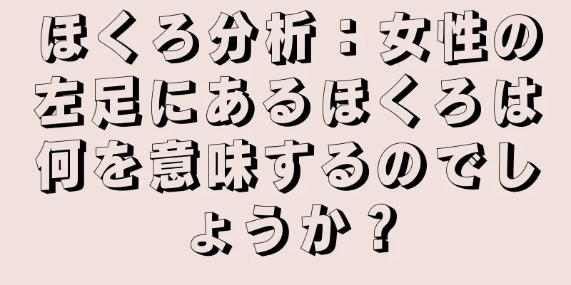 ほくろ分析：女性の左足にあるほくろは何を意味するのでしょうか？