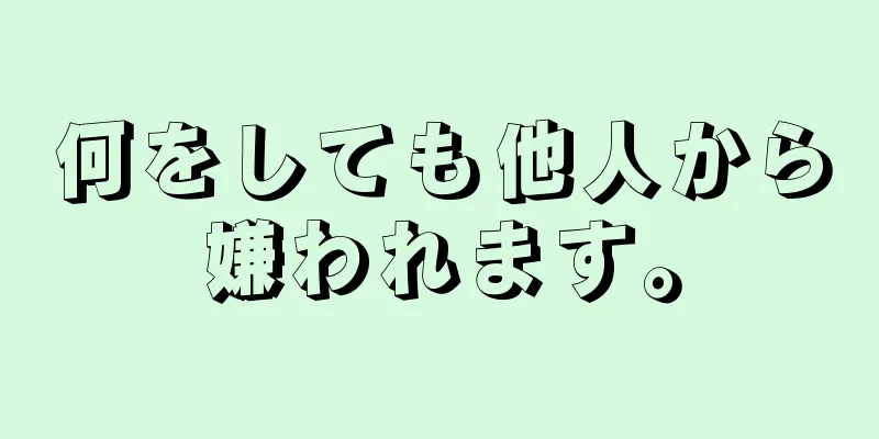 何をしても他人から嫌われます。