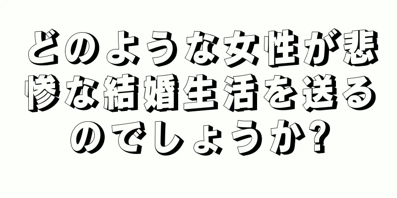 どのような女性が悲惨な結婚生活を送るのでしょうか?