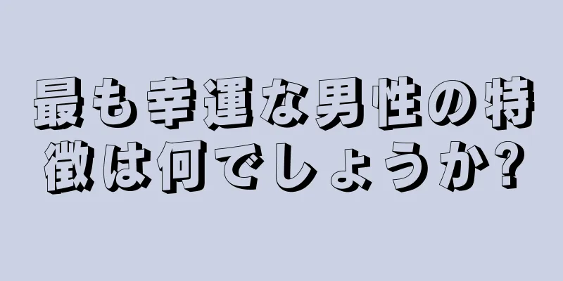 最も幸運な男性の特徴は何でしょうか?