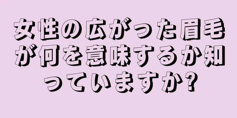 女性の広がった眉毛が何を意味するか知っていますか?